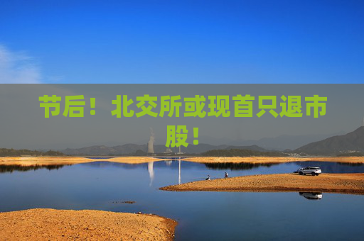节后！北交所或现首只退市股！