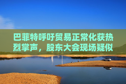 巴菲特呼吁贸易正常化获热烈掌声，股东大会现场疑似“批评”特朗普