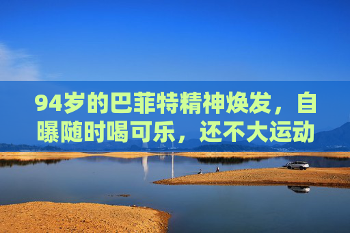 94岁的巴菲特精神焕发，自曝随时喝可乐，还不大运动……