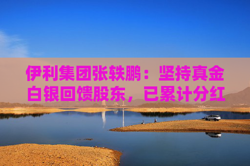伊利集团张轶鹏：坚持真金白银回馈股东，已累计分红508亿元，位列中国乳企第一