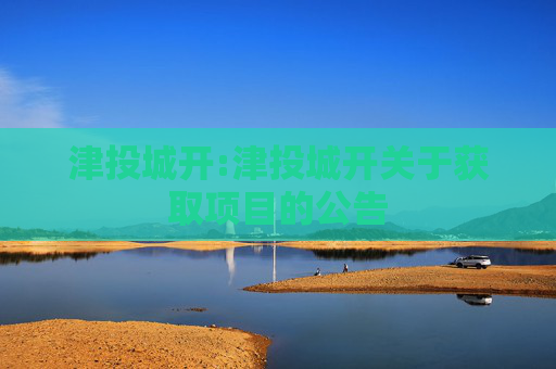 津投城开:津投城开关于获取项目的公告