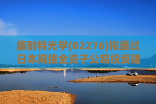 康耐特光学(02276)拟通过日本间接全资子公司投资建设自动化车房树脂镜片产线
