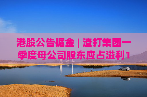 港股公告掘金 | 渣打集团一季度母公司股东应占溢利15.9亿美元，同比增长13%
