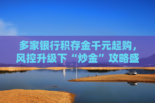 多家银行积存金千元起购，风控升级下“炒金”攻略盛行
