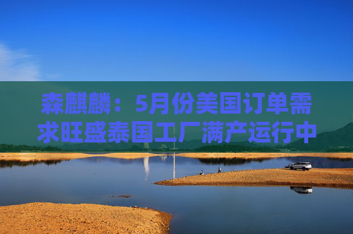 森麒麟：5月份美国订单需求旺盛泰国工厂满产运行中