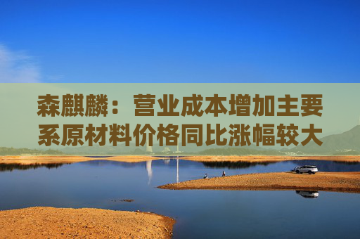 森麒麟：营业成本增加主要系原材料价格同比涨幅较大
