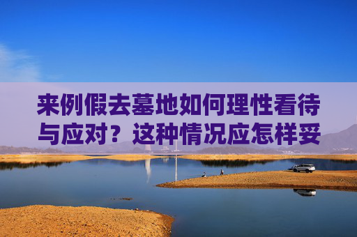 来例假去墓地如何理性看待与应对？这种情况应怎样妥善处理？