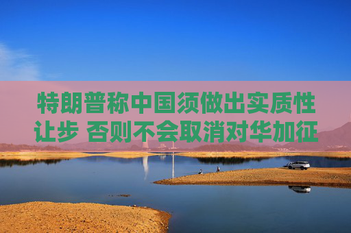特朗普称中国须做出实质性让步 否则不会取消对华加征的关税  第1张