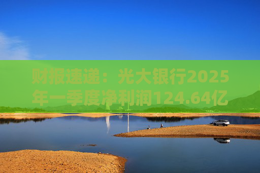 财报速递：光大银行2025年一季度净利润124.64亿元