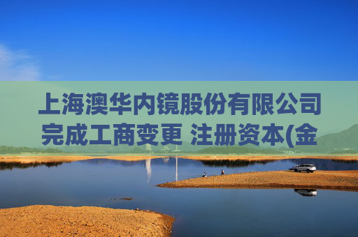 上海澳华内镜股份有限公司完成工商变更 注册资本(金)变更增至13467万人民币