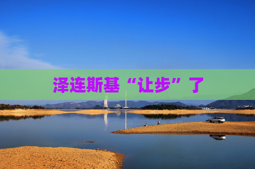 泽连斯基“让步”了  第1张
