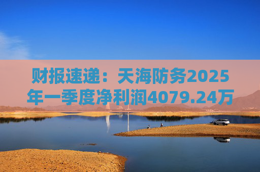 财报速递：天海防务2025年一季度净利润4079.24万元