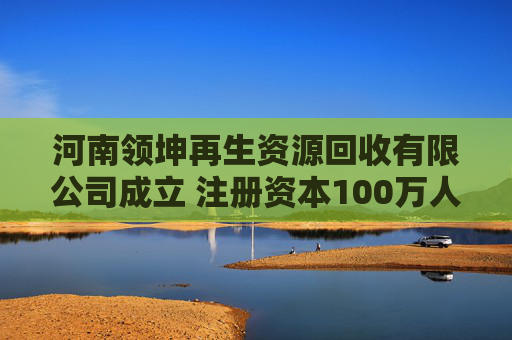 河南领坤再生资源回收有限公司成立 注册资本100万人民币