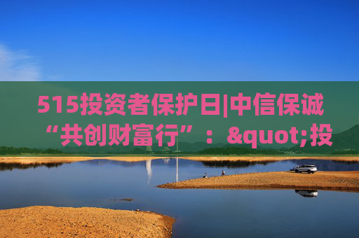 515投资者保护日|中信保诚“共创财富行”："投资π"直播衔接线下路演、基金健诊 覆盖全国十余城