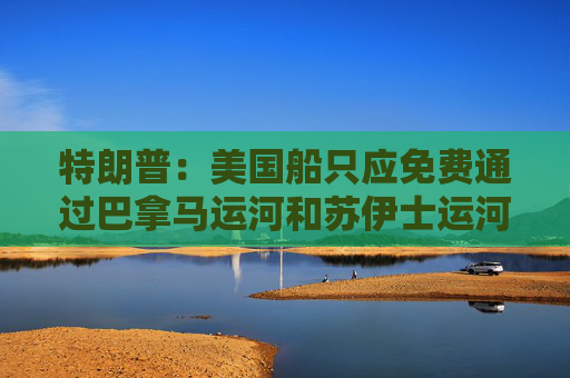 特朗普：美国船只应免费通过巴拿马运河和苏伊士运河