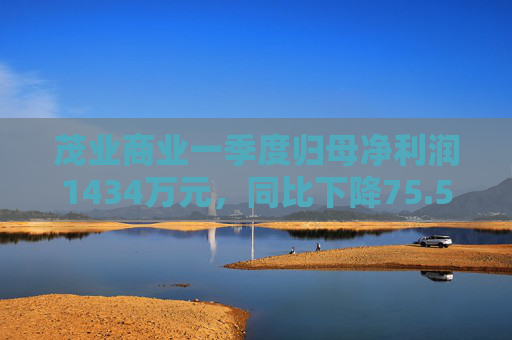 茂业商业一季度归母净利润1434万元，同比下降75.5%