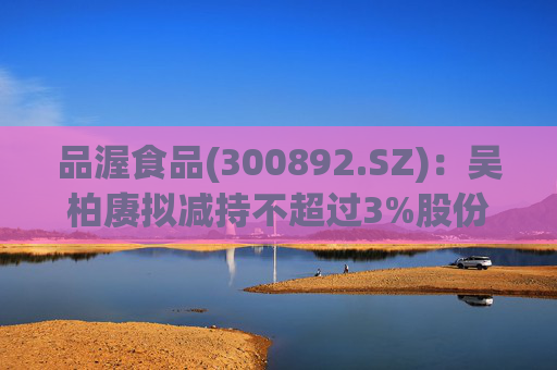 品渥食品(300892.SZ)：吴柏赓拟减持不超过3%股份