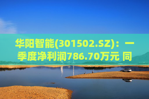 华阳智能(301502.SZ)：一季度净利润786.70万元 同比增长1.00%