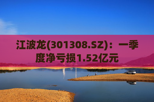 江波龙(301308.SZ)：一季度净亏损1.52亿元