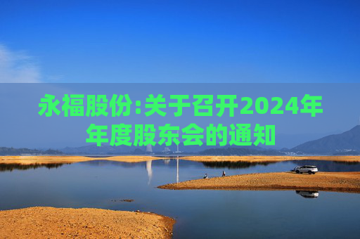 永福股份:关于召开2024年年度股东会的通知