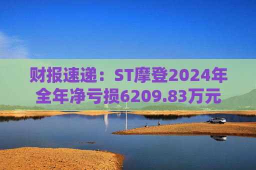财报速递：ST摩登2024年全年净亏损6209.83万元