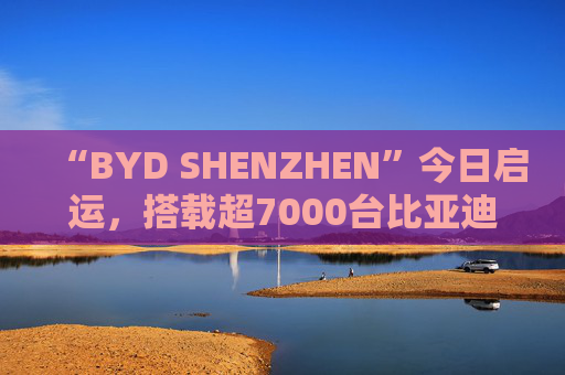“BYD SHENZHEN”今日启运，搭载超7000台比亚迪新能源车前往巴西  第1张