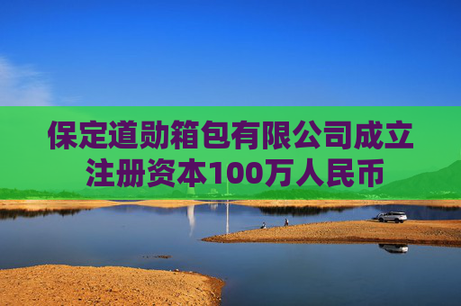 保定道勋箱包有限公司成立 注册资本100万人民币