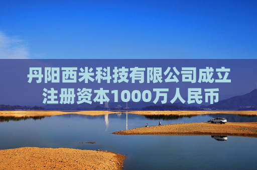 丹阳西米科技有限公司成立 注册资本1000万人民币