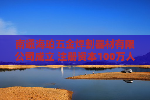 南通海珀五金焊割器材有限公司成立 注册资本100万人民币