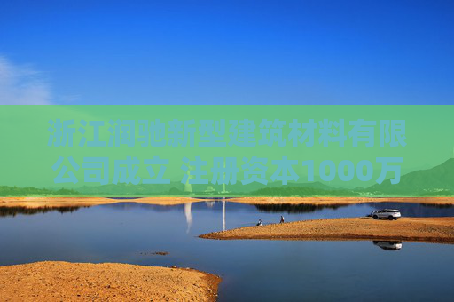浙江润驰新型建筑材料有限公司成立 注册资本1000万人民币