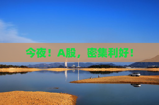 今夜！A股，密集利好！
