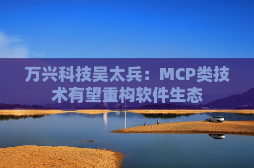 万兴科技吴太兵：MCP类技术有望重构软件生态