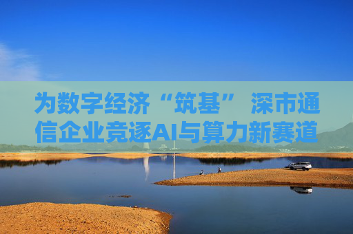 为数字经济“筑基” 深市通信企业竞逐AI与算力新赛道