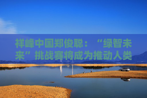 祥峰中国郑俊聪：“绿智未来”挑战赛将成为推动人类文明绿色转型的示范力量