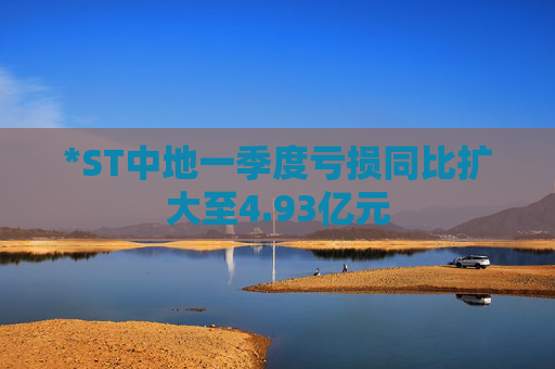 *ST中地一季度亏损同比扩大至4.93亿元