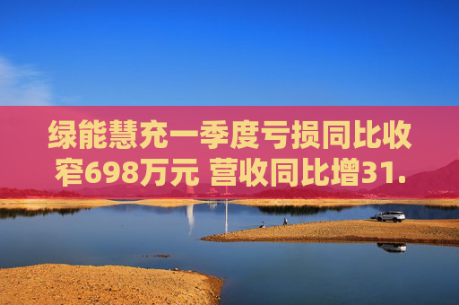 绿能慧充一季度亏损同比收窄698万元 营收同比增31.3%