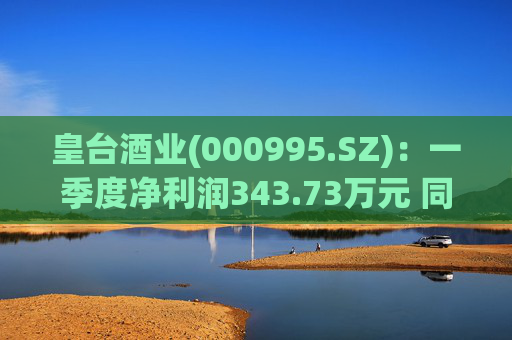 皇台酒业(000995.SZ)：一季度净利润343.73万元 同比增长294.78%