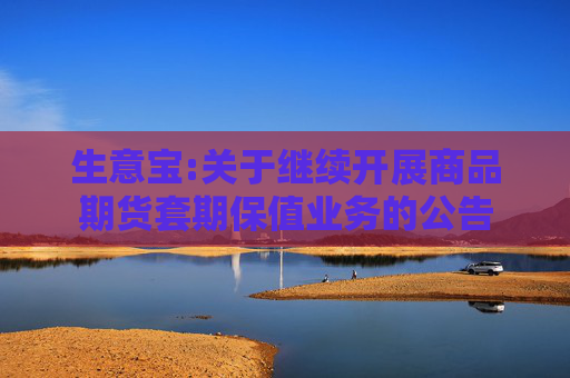 生意宝:关于继续开展商品期货套期保值业务的公告