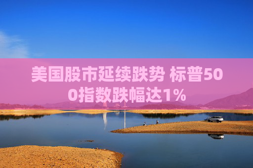 美国股市延续跌势 标普500指数跌幅达1%  第1张