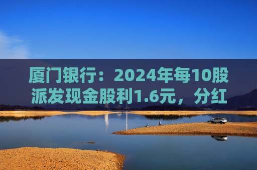 厦门银行：2024年每10股派发现金股利1.6元，分红率31.53%
