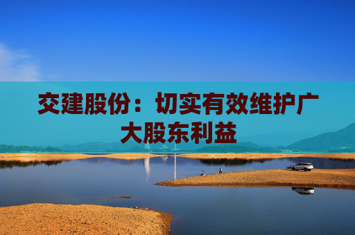 交建股份：切实有效维护广大股东利益