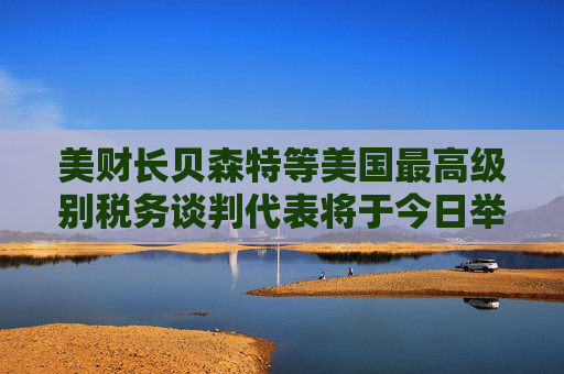美财长贝森特等美国最高级别税务谈判代表将于今日举行会议  第1张