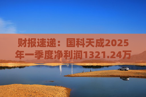 财报速递：国科天成2025年一季度净利润1321.24万元