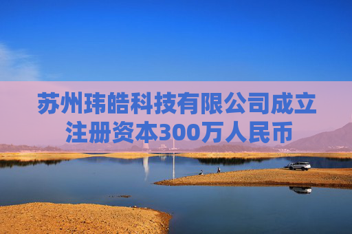 苏州玮皓科技有限公司成立 注册资本300万人民币