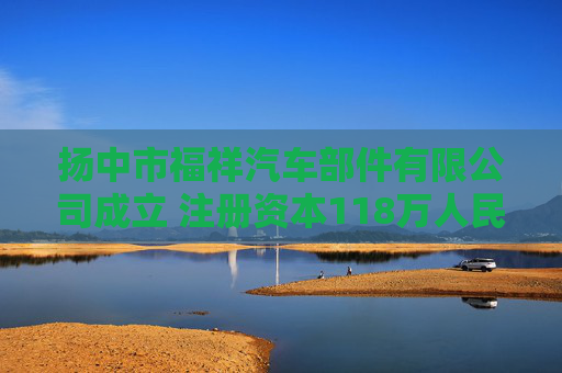 扬中市福祥汽车部件有限公司成立 注册资本118万人民币