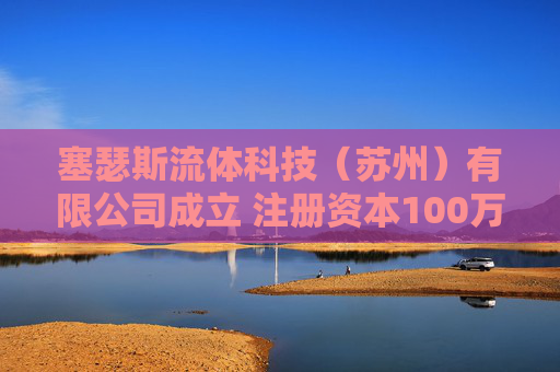 塞瑟斯流体科技（苏州）有限公司成立 注册资本100万人民币