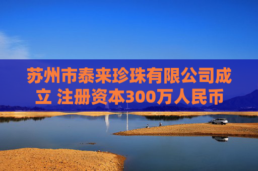 苏州市泰来珍珠有限公司成立 注册资本300万人民币