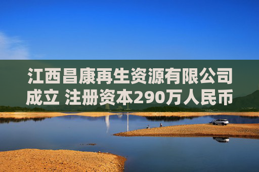 江西昌康再生资源有限公司成立 注册资本290万人民币