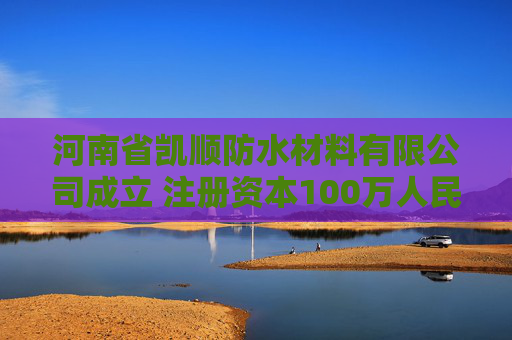 河南省凯顺防水材料有限公司成立 注册资本100万人民币