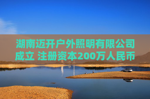 湖南迈开户外照明有限公司成立 注册资本200万人民币